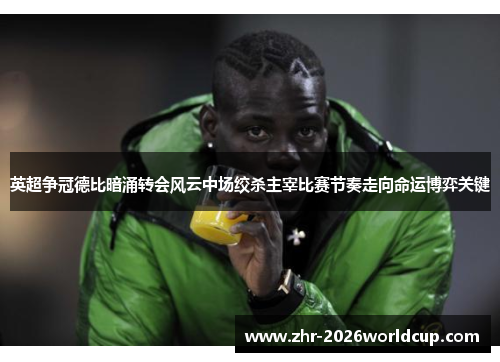 英超争冠德比暗涌转会风云中场绞杀主宰比赛节奏走向命运博弈关键