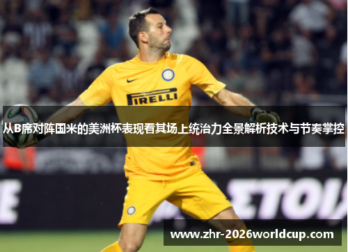 从B席对阵国米的美洲杯表现看其场上统治力全景解析技术与节奏掌控