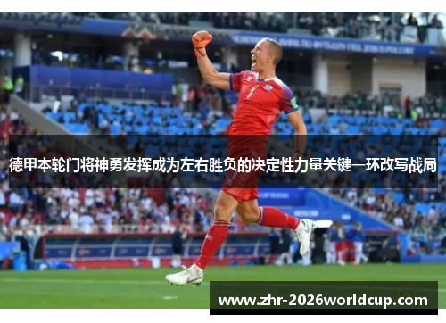 德甲本轮门将神勇发挥成为左右胜负的决定性力量关键一环改写战局