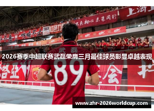 2026赛季中超联赛武磊荣膺三月最佳球员彰显卓越表现