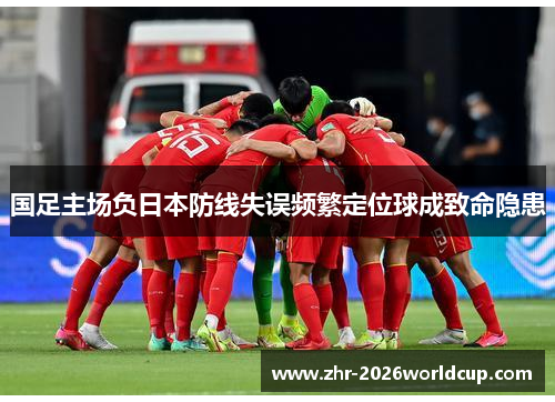 国足主场负日本防线失误频繁定位球成致命隐患