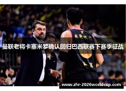 曼联老将卡塞米罗确认回归巴西联赛下赛季征战