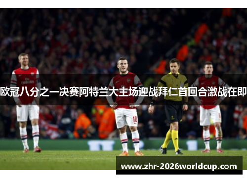 欧冠八分之一决赛阿特兰大主场迎战拜仁首回合激战在即